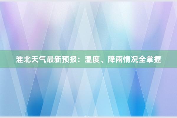 淮北天气最新预报：温度、降雨情况全掌握