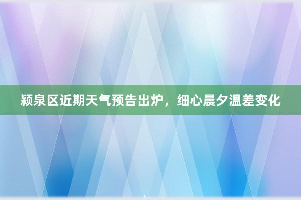 颍泉区近期天气预告出炉，细心晨夕温差变化