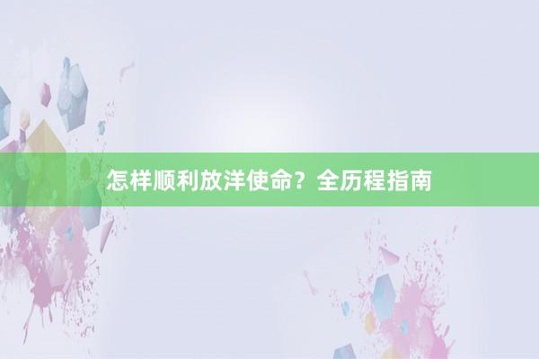 怎样顺利放洋使命？全历程指南