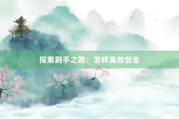 探索到手之路：怎样高效创业